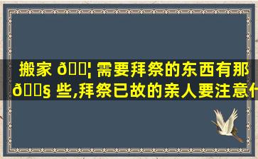 搬家 🐦 需要拜祭的东西有那 🐧 些,拜祭已故的亲人要注意什么